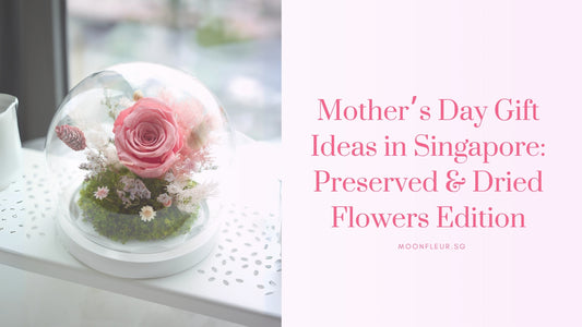 Mother’s Day Gift Ideas in Singapore: Preserved & Dried Flowers Edition